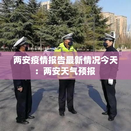 两安疫情报告最新情况今天：两安天气预报 