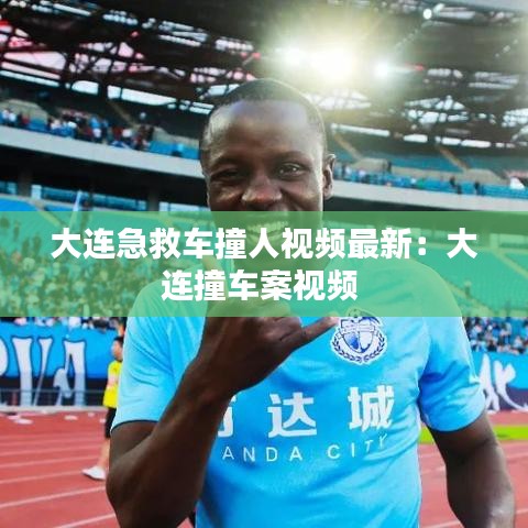 大连急救车撞人视频最新：大连撞车案视频 