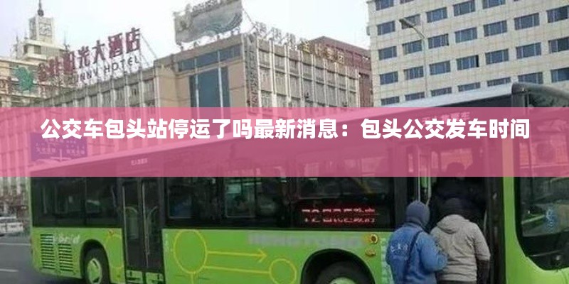 公交车包头站停运了吗最新消息：包头公交发车时间 