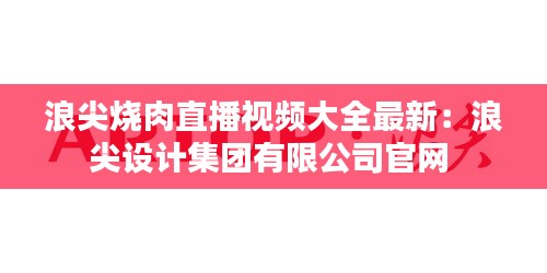 浪尖烧肉直播视频大全最新：浪尖设计集团有限公司官网 