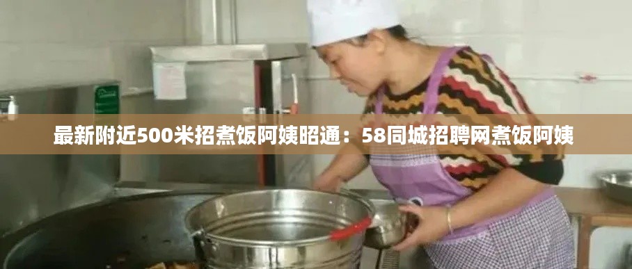 最新附近500米招煮饭阿姨昭通：58同城招聘网煮饭阿姨 