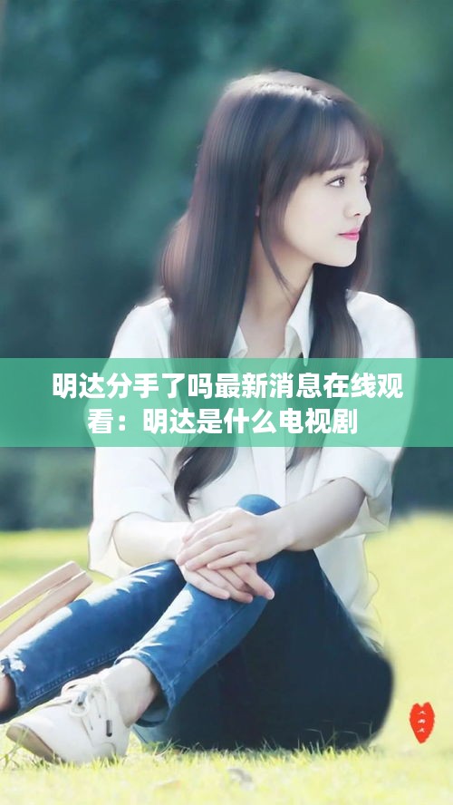 明达分手了吗最新消息在线观看：明达是什么电视剧 