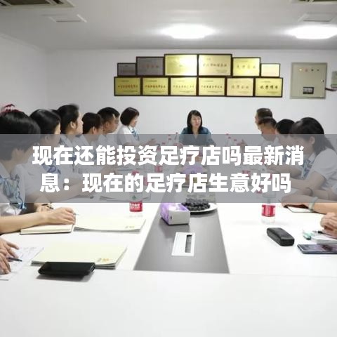 现在还能投资足疗店吗最新消息：现在的足疗店生意好吗 