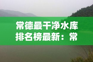 常德最干净水库排名榜最新：常德水域 