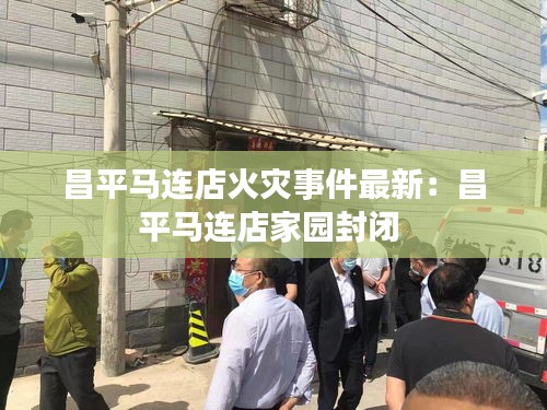 昌平马连店火灾事件最新：昌平马连店家园封闭 