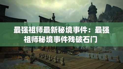 最强祖师最新秘境事件：最强祖师秘境事件残破石门 