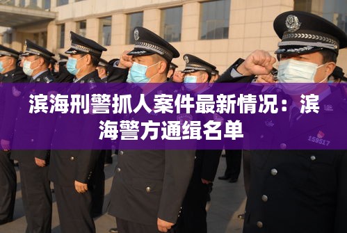 滨海刑警抓人案件最新情况：滨海警方通缉名单 