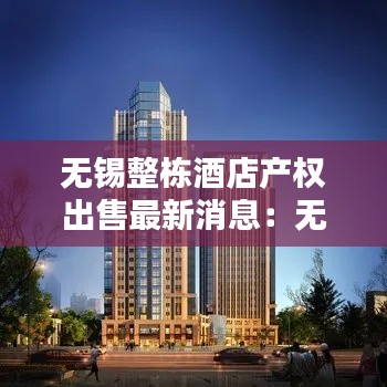 无锡整栋酒店产权出售最新消息：无锡酒店业 