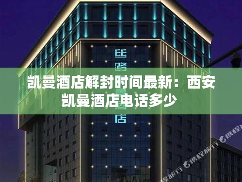 凯曼酒店解封时间最新：西安凯曼酒店电话多少 