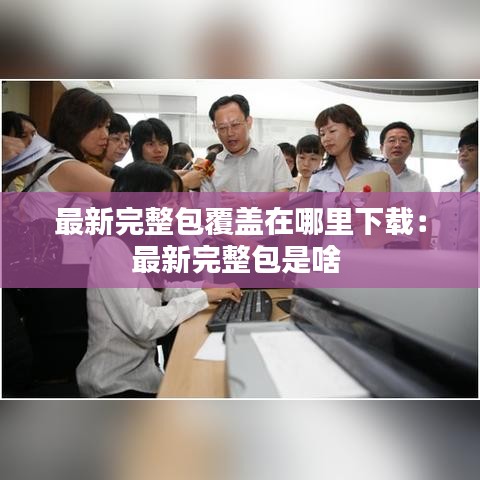 最新完整包覆盖在哪里下载：最新完整包是啥 