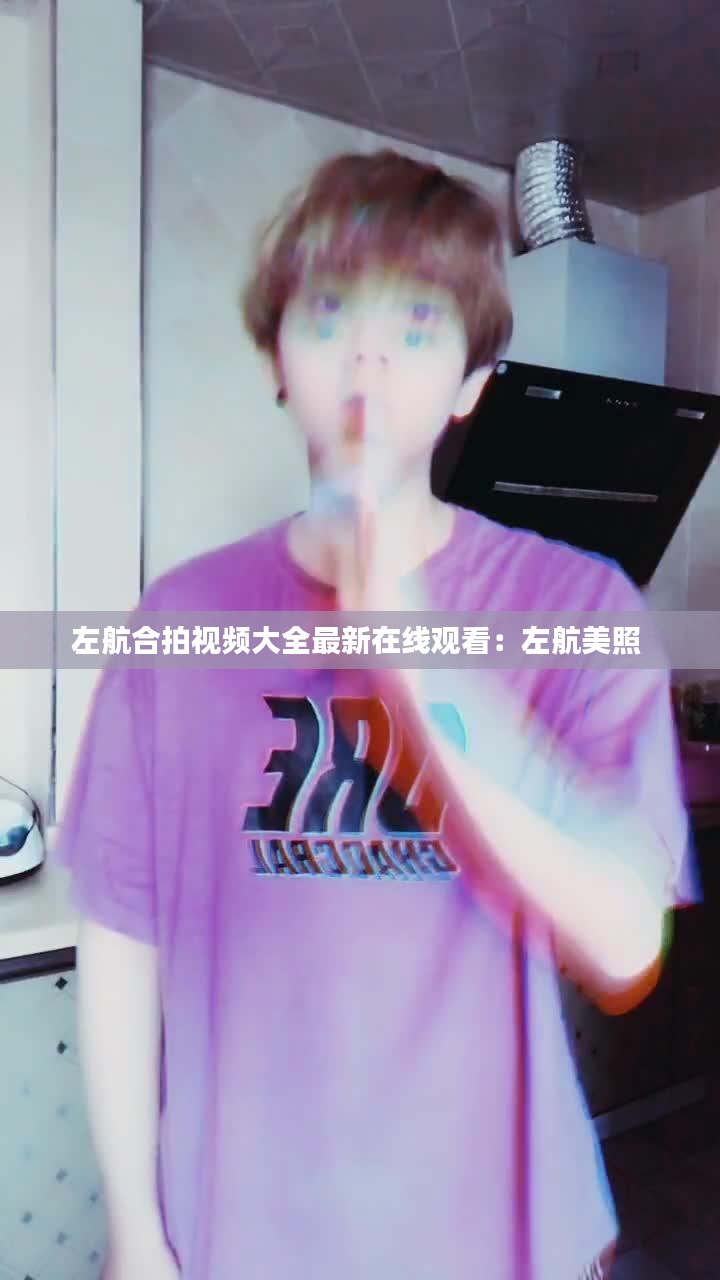 左航合拍视频大全最新在线观看：左航美照 