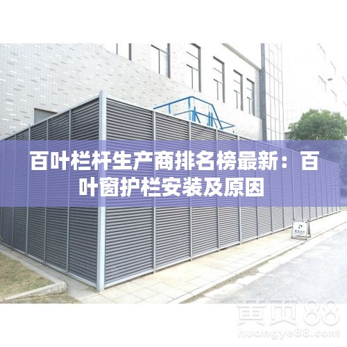 百叶栏杆生产商排名榜最新：百叶窗护栏安装及原因 