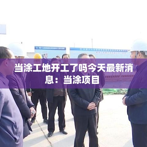 当涂工地开工了吗今天最新消息：当涂项目 