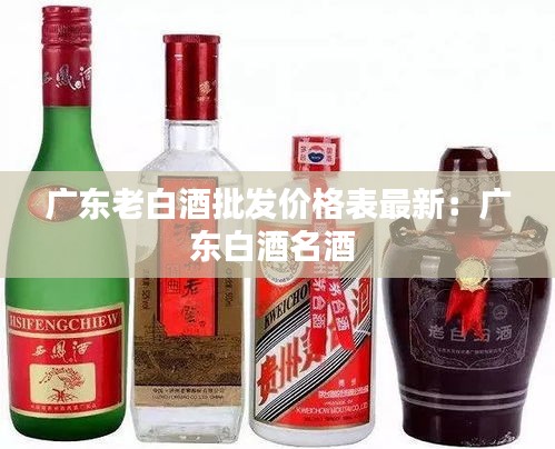 广东老白酒批发价格表最新：广东白酒名酒 