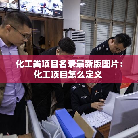 化工类项目名录最新版图片：化工项目怎么定义 