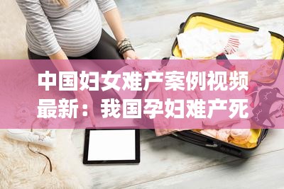 中国妇女难产案例视频最新：我国孕妇难产死亡率 