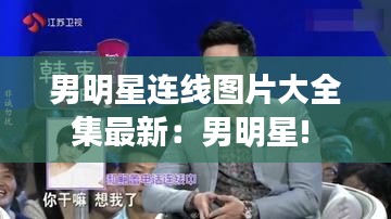 男明星连线图片大全集最新：男明星! 