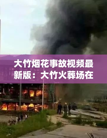 大竹烟花事故视频最新版：大竹火葬场在哪里 