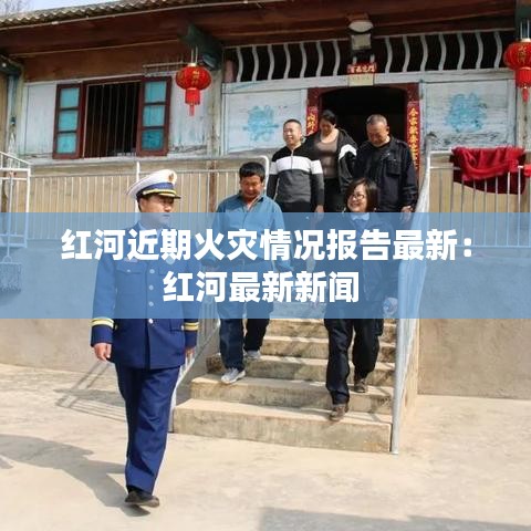 红河近期火灾情况报告最新：红河最新新闻 