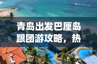 青岛出发巴厘岛跟团游攻略，热带风情畅游指南