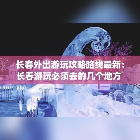 长春外出游玩攻略路线最新：长春游玩必须去的几个地方 
