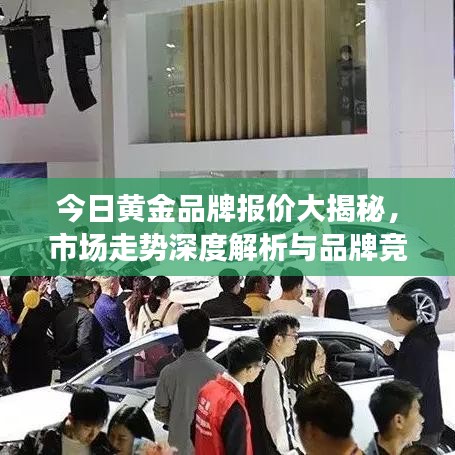 今日黄金品牌报价大揭秘，市场走势深度解析与品牌竞争分析