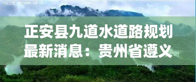 正安县九道水道路规划最新消息：贵州省遵义市正安县九道水国家森林公园 