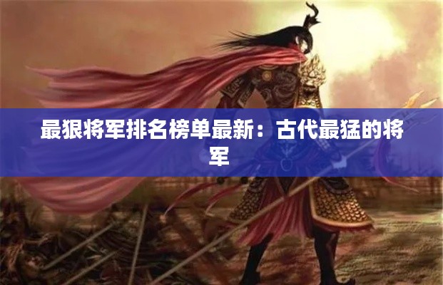 最狠将军排名榜单最新：古代最猛的将军 