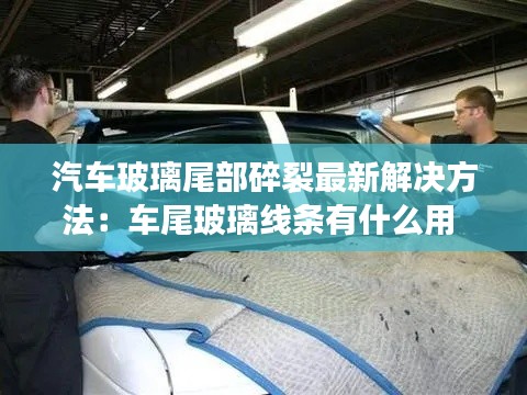 汽车玻璃尾部碎裂最新解决方法：车尾玻璃线条有什么用 