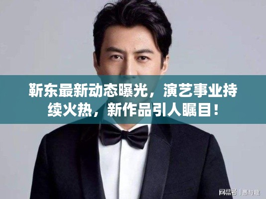 靳东最新动态曝光，演艺事业持续火热，新作品引人瞩目！