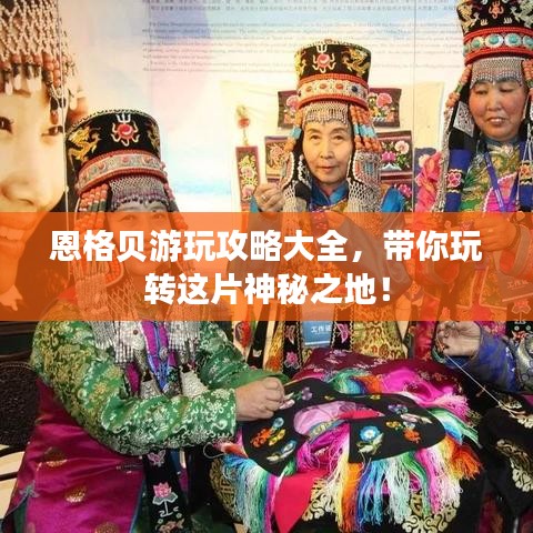 恩格贝游玩攻略大全，带你玩转这片神秘之地！