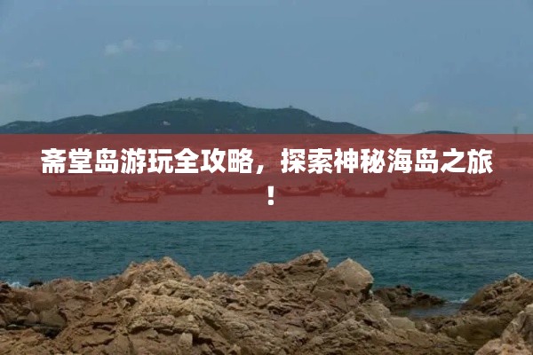 斋堂岛游玩全攻略，探索神秘海岛之旅！