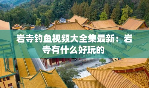 岩寺钓鱼视频大全集最新：岩寺有什么好玩的 