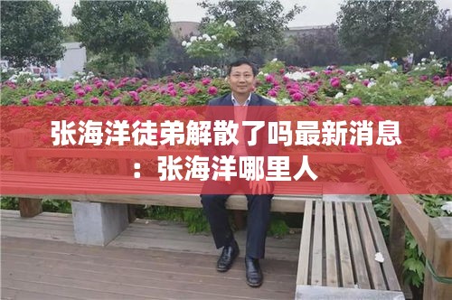 张海洋徒弟解散了吗最新消息：张海洋哪里人 