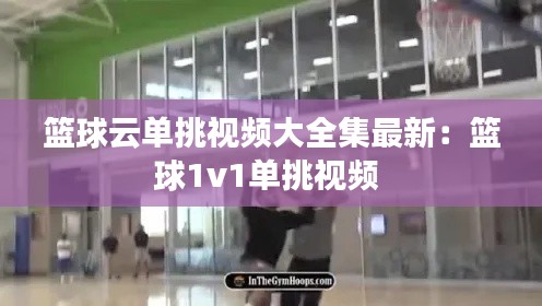 篮球云单挑视频大全集最新：篮球1v1单挑视频 