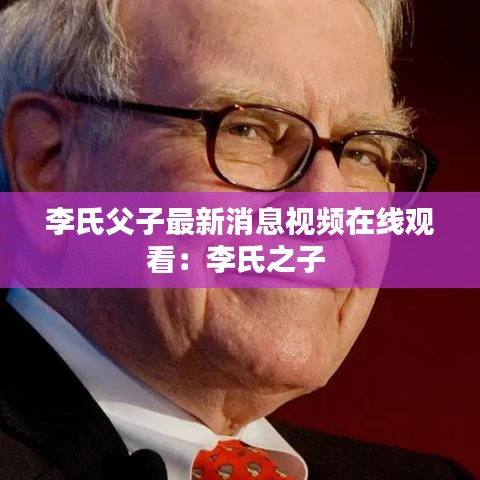 李氏父子最新消息视频在线观看：李氏之子 