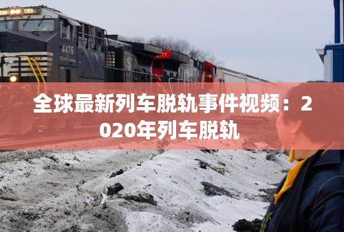 全球最新列车脱轨事件视频：2020年列车脱轨 