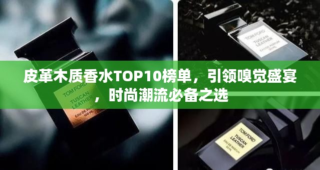 皮革木质香水TOP10榜单，引领嗅觉盛宴，时尚潮流必备之选