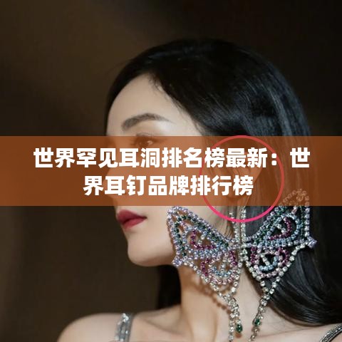世界罕见耳洞排名榜最新：世界耳钉品牌排行榜 