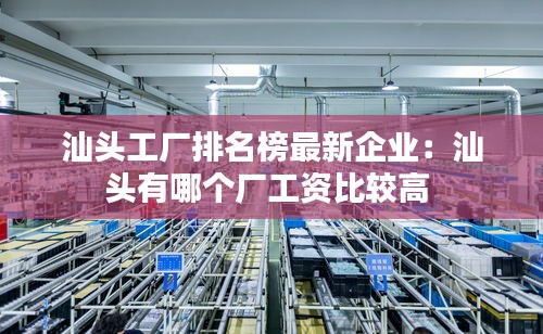汕头工厂排名榜最新企业：汕头有哪个厂工资比较高 