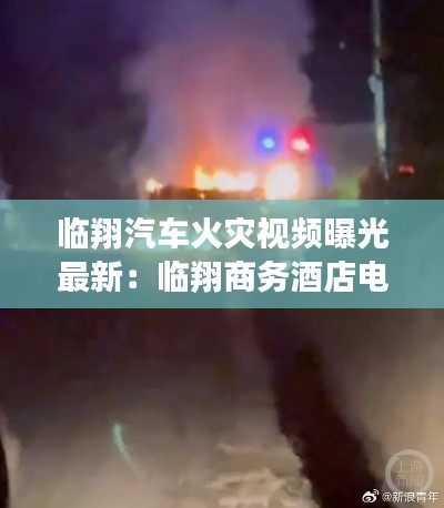 临翔汽车火灾视频曝光最新：临翔商务酒店电话 