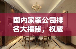 国内家装公司排名大揭秘，权威榜单，精选优质家装公司推荐！