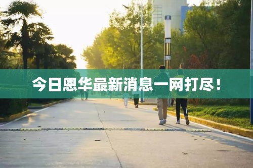 今日恩华最新消息一网打尽！