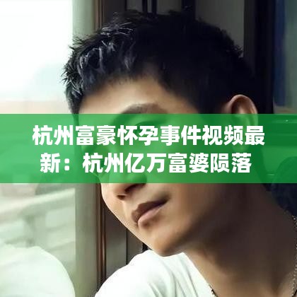 杭州富豪怀孕事件视频最新：杭州亿万富婆陨落 