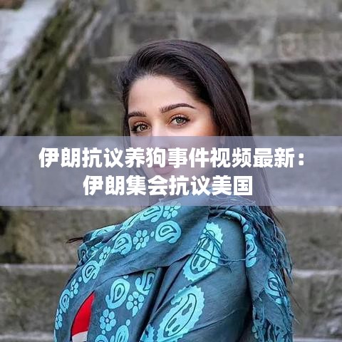 伊朗抗议养狗事件视频最新：伊朗集会抗议美国 