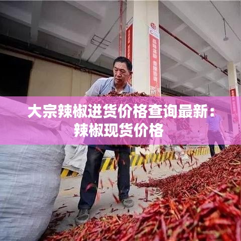 大宗辣椒进货价格查询最新：辣椒现货价格 
