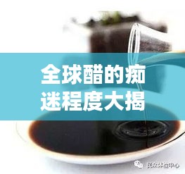 全球醋的痴迷程度大揭秘，探寻醋的奥秘世界排名！