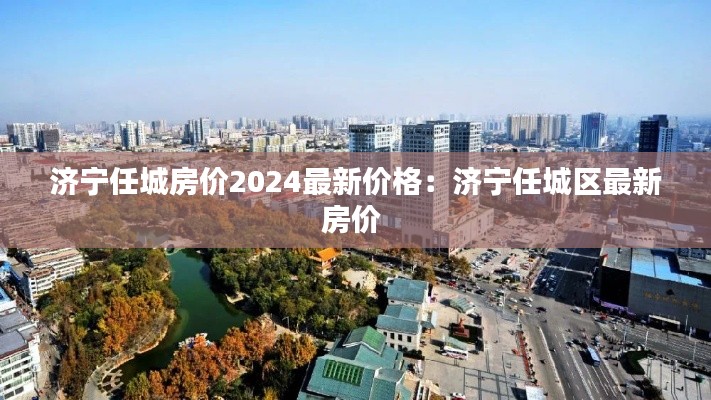 济宁任城房价2024最新价格：济宁任城区最新房价 