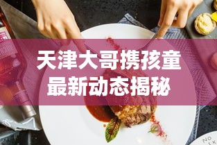 天津大哥携孩童最新动态揭秘