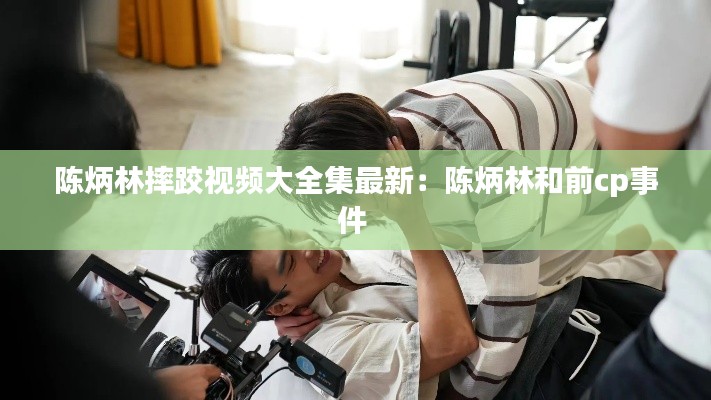 陈炳林摔跤视频大全集最新：陈炳林和前cp事件 